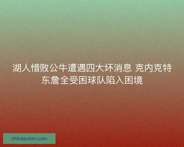 湖人惜败公牛遭遇四大坏消息 克内克特东詹全受困球队陷入困境