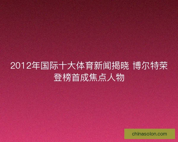 2012年国际十大体育新闻揭晓 博尔特荣登榜首成焦点人物