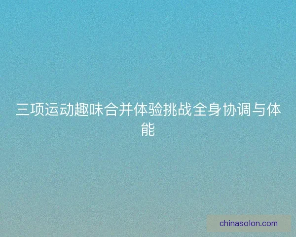 三项运动趣味合并体验挑战全身协调与体能